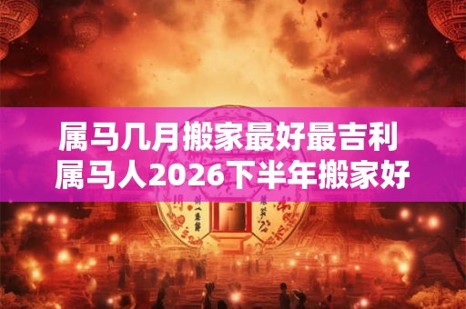 属马几月搬家最好最吉利 属马人2026下半年搬家好不好
