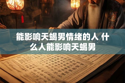 能影响天蝎男情绪的人 什么人能影响天蝎男