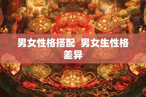 男女性格搭配  男女生性格差异