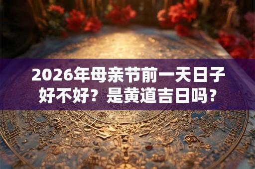 2026年母亲节前一天日子好不好？是黄道吉日吗？