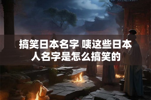 搞笑日本名字 咦这些日本人名字是怎么搞笑的
