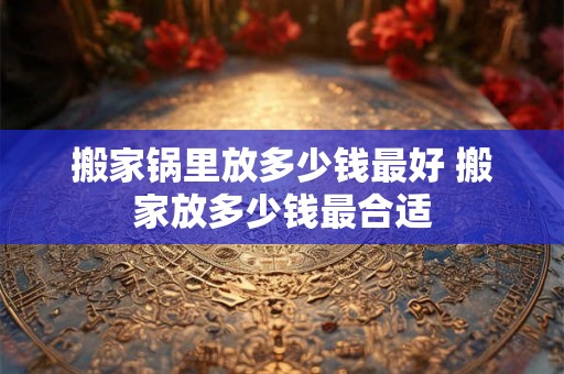 搬家锅里放多少钱最好 搬家放多少钱最合适