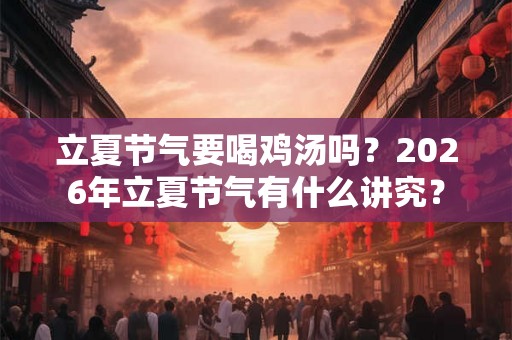 立夏节气要喝鸡汤吗？2026年立夏节气有什么讲究？