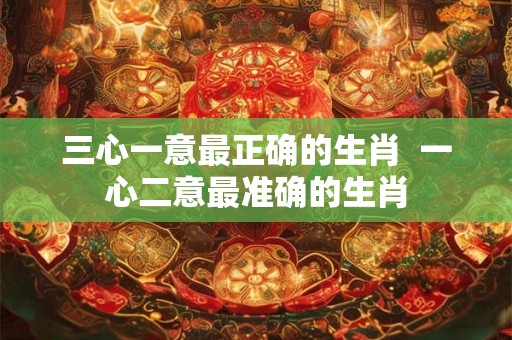 三心一意最正确的生肖  一心二意最准确的生肖