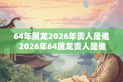 64年属龙2026年贵人是谁 2026年64属龙贵人是谁