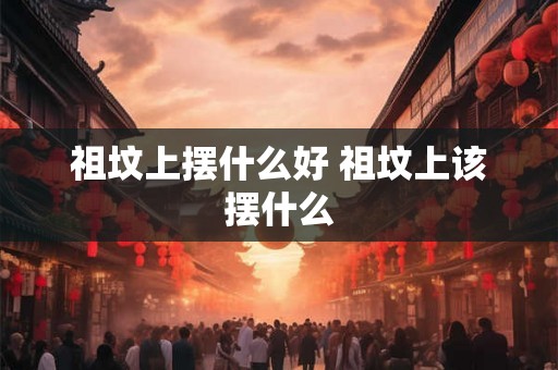 祖坟上摆什么好 祖坟上该摆什么