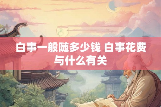 白事一般随多少钱 白事花费与什么有关