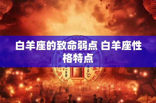 白羊座的致命弱点 白羊座性格特点