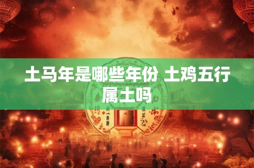 土马年是哪些年份 土鸡五行属土吗