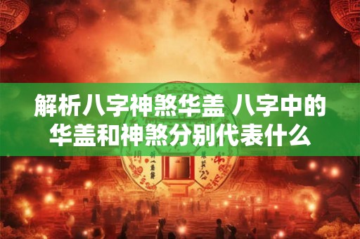解析八字神煞华盖 八字中的华盖和神煞分别代表什么