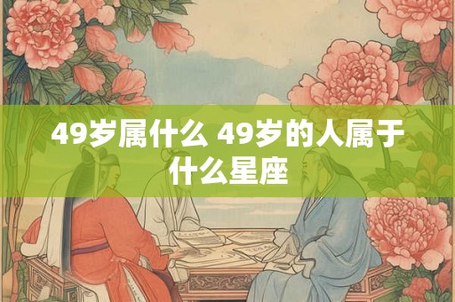49岁属什么 49岁的人属于什么星座
