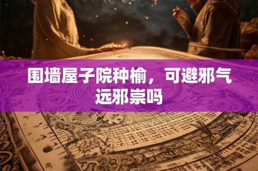 围墙屋子院种榆，可避邪气远邪崇吗