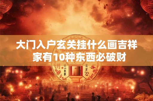 大门入户玄关挂什么画吉祥 家有10种东西必破财 大门入户玄关挂什么画吉祥 家有10种东西必破财