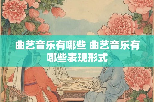 曲艺音乐有哪些 曲艺音乐有哪些表现形式