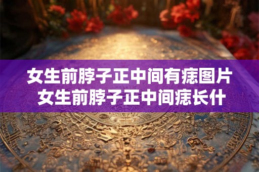 女生前脖子正中间有痣图片 女生前脖子正中间痣长什么样