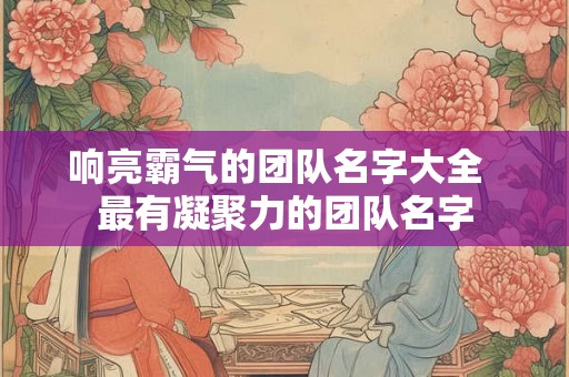 响亮霸气的团队名字大全  最有凝聚力的团队名字