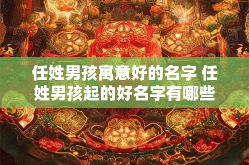任姓男孩寓意好的名字 任姓男孩起的好名字有哪些