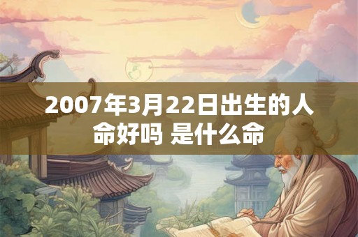 2007年3月22日出生的人命好吗 是什么命 2007年3月22日出生的人命好吗 是什么命