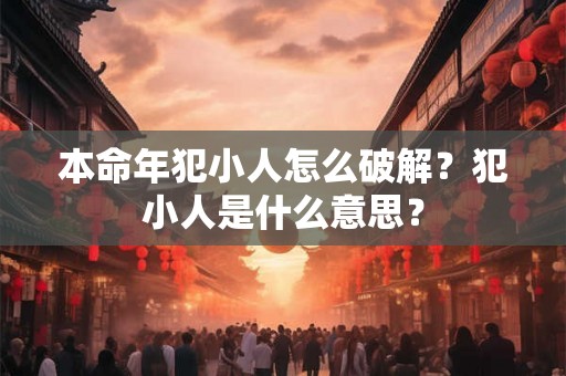 本命年犯小人怎么破解？犯小人是什么意思？