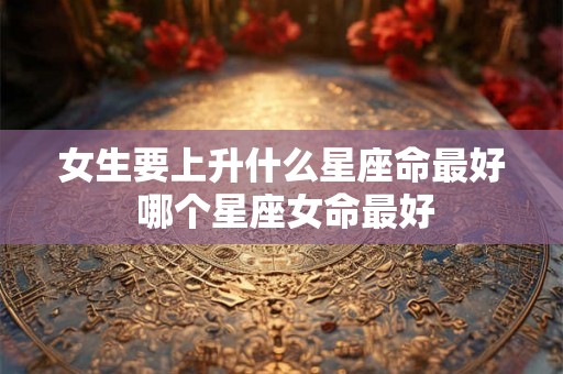 女生要上升什么星座命最好 哪个星座女命最好