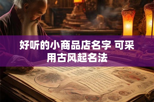 好听的小商品店名字 可采用古风起名法