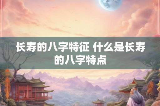 长寿的八字特征 什么是长寿的八字特点