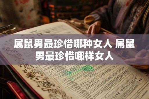 属鼠男最珍惜哪种女人 属鼠男最珍惜哪样女人