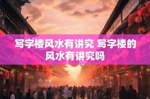 写字楼风水有讲究 写字楼的风水有讲究吗