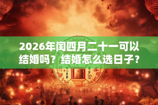 2026年闰四月二十一可以结婚吗？结婚怎么选日子？