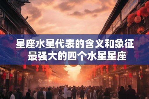 星座水星代表的含义和象征  最强大的四个水星星座