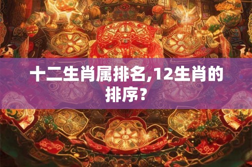 十二生肖属排名,12生肖的排序？