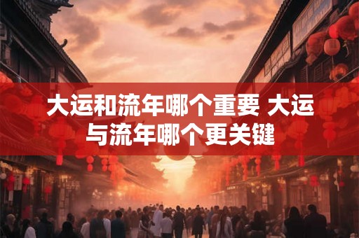 大运和流年哪个重要 大运与流年哪个更关键