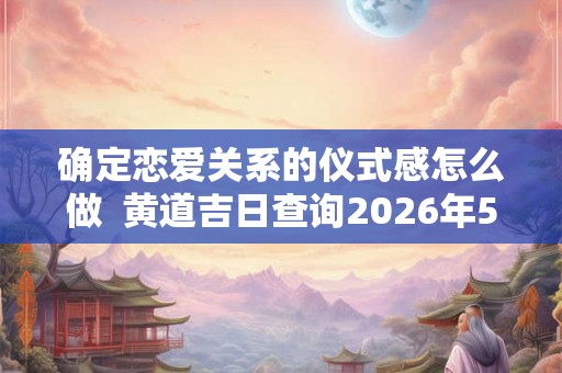 确定恋爱关系的仪式感怎么做  黄道吉日查询2026年5