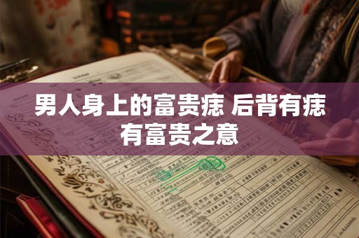 男人身上的富贵痣 后背有痣有富贵之意