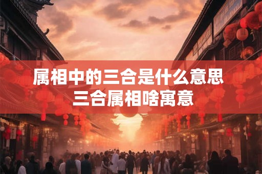 属相中的三合是什么意思  三合属相啥寓意