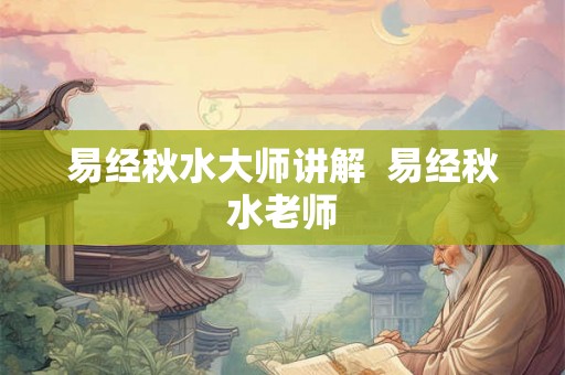 易经秋水大师讲解  易经秋水老师