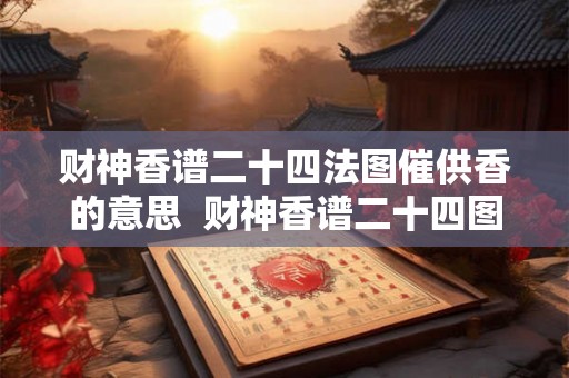 财神香谱二十四法图催供香的意思 财神香谱二十四图解功德香 财神香谱二十四法图催供香的意思 财神香谱二十四图解功德香