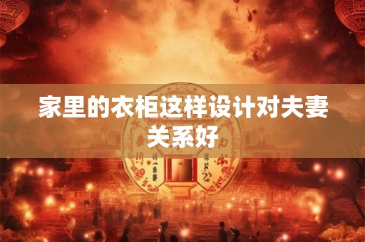 家里的衣柜这样设计对夫妻关系好