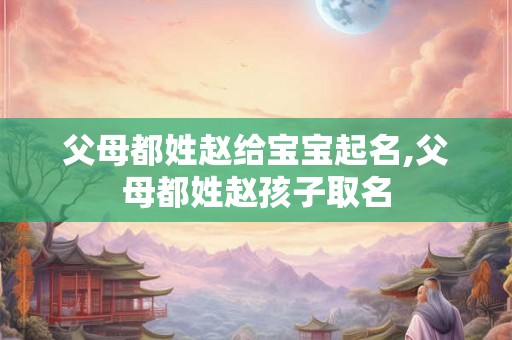 父母都姓赵给宝宝起名,父母都姓赵孩子取名