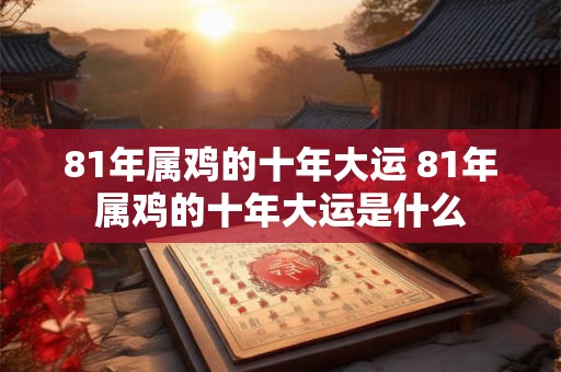 81年属鸡的十年大运 81年属鸡的十年大运是什么