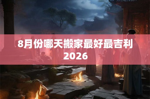 8月份哪天搬家最好最吉利2026