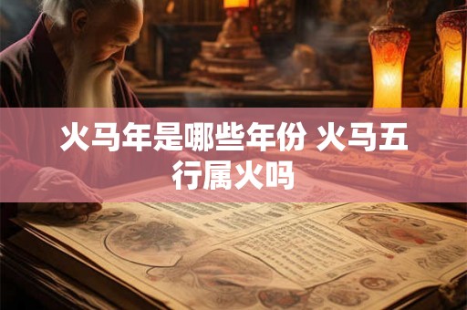 火马年是哪些年份 火马五行属火吗 火马年是哪些年份 火马五行属火吗