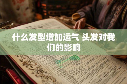 什么发型增加运气 头发对我们的影响 什么发型增加运气 头发对我们的影响