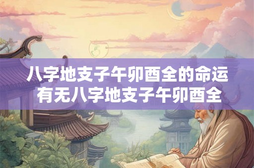 八字地支子午卯酉全的命运 有无八字地支子午卯酉全的优劣命