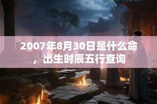 2007年8月30日是什么命,出生时辰五行查询 2007年8月30日是什么命,出生时辰五行查询