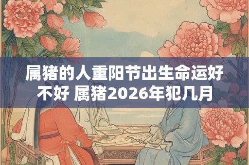 属猪的人重阳节出生命运好不好 属猪2026年犯几月