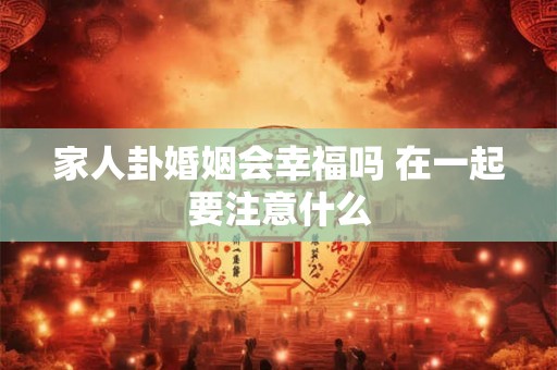 家人卦婚姻会幸福吗 在一起要注意什么