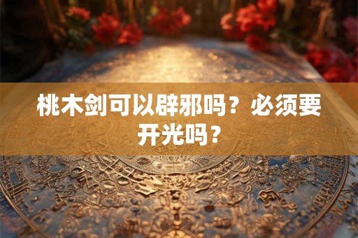 桃木剑可以辟邪吗？必须要开光吗？