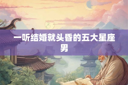 一听结婚就头昏的五大星座男
