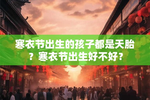 寒衣节出生的孩子都是天胎？寒衣节出生好不好？